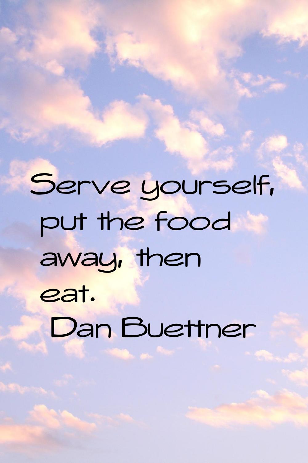 Serve yourself, put the food away, then eat.