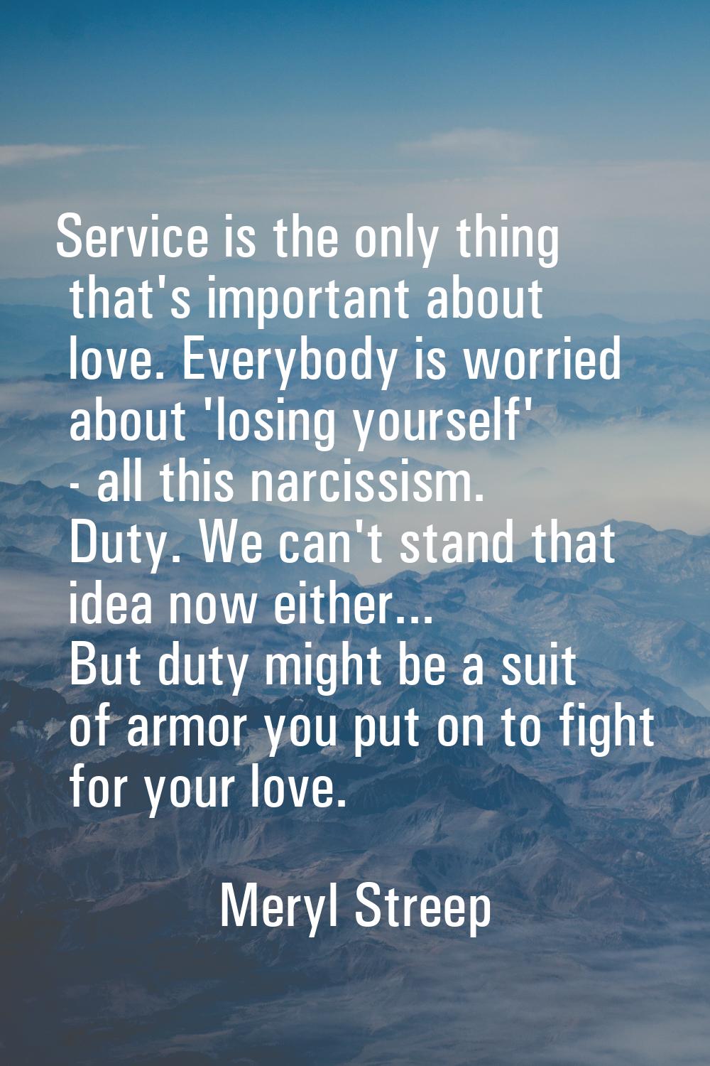 Service is the only thing that's important about love. Everybody is worried about 'losing yourself'