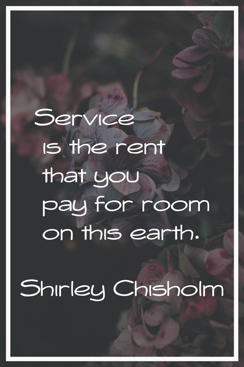 Service is the rent that you pay for room on this earth.