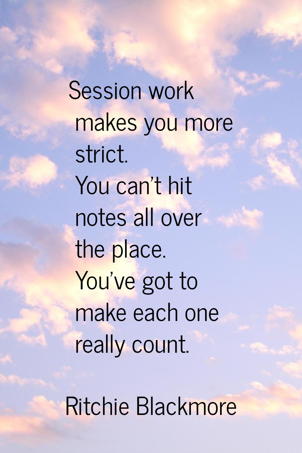 Session work makes you more strict. You can't hit notes all over the place. You've got to make each
