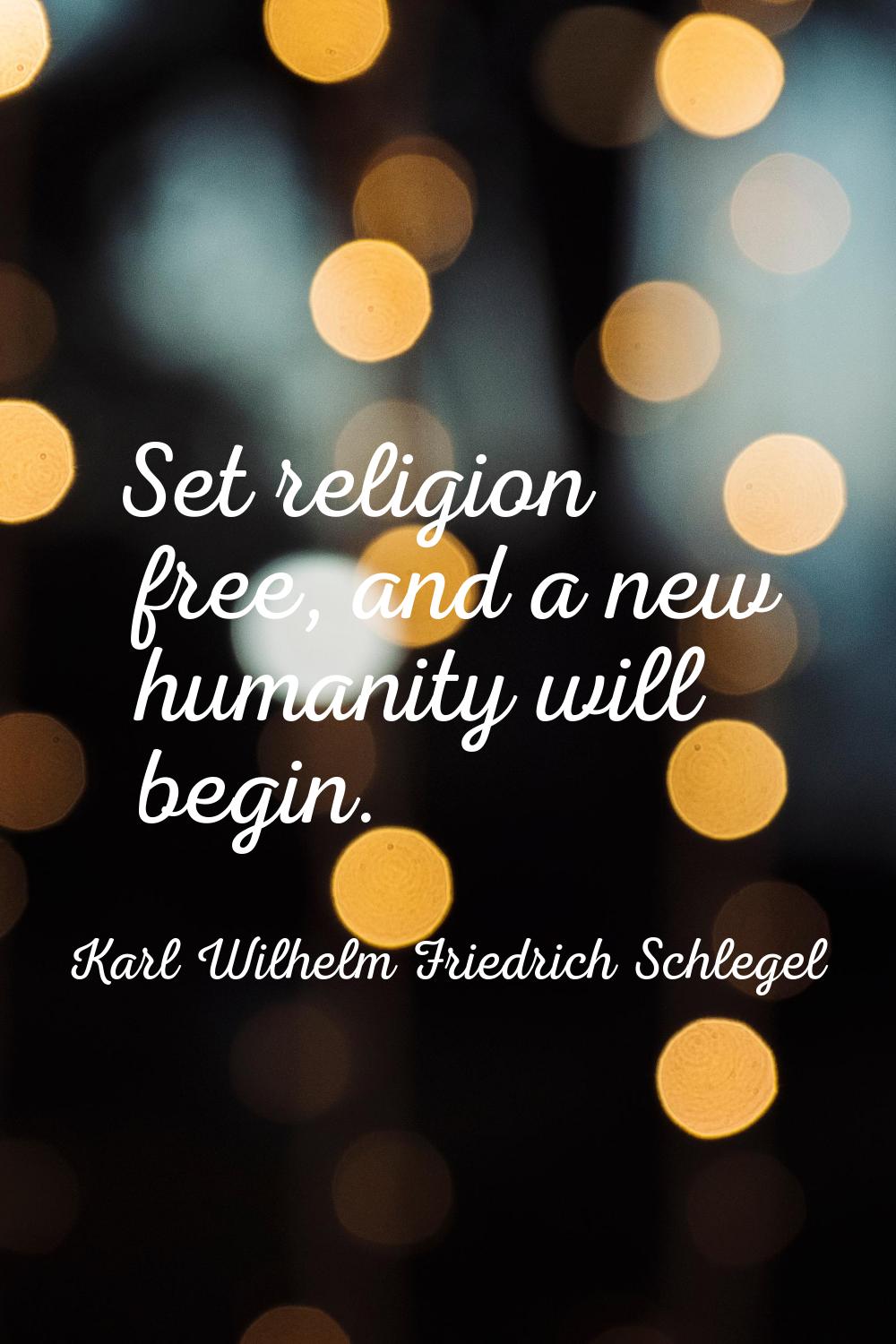 Set religion free, and a new humanity will begin.