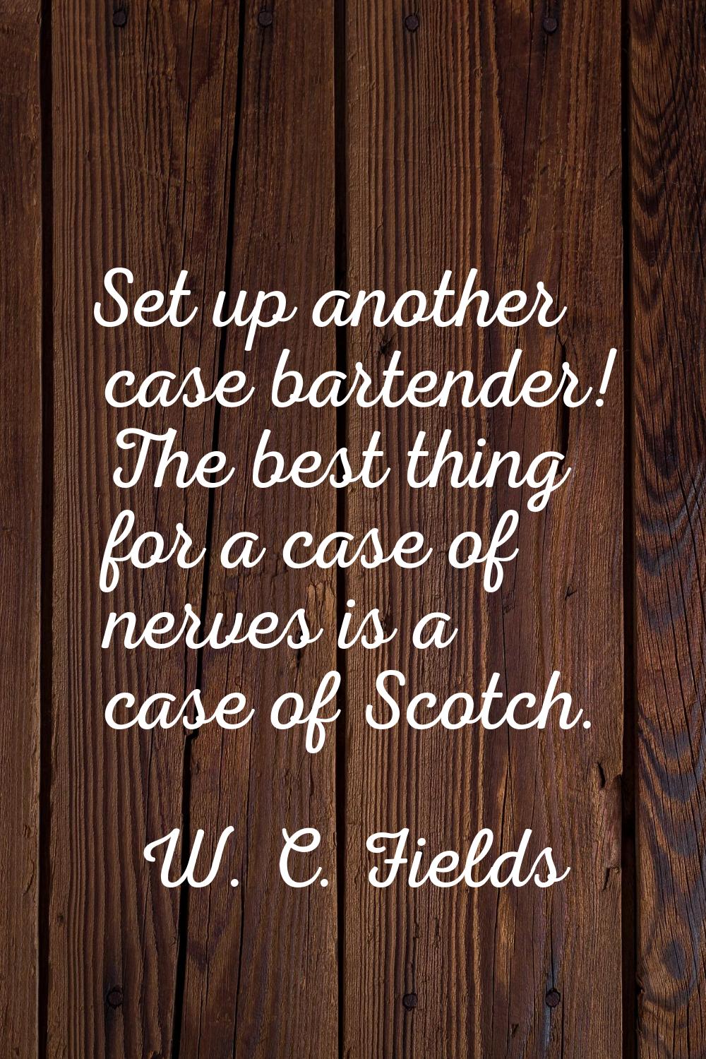 Set up another case bartender! The best thing for a case of nerves is a case of Scotch.
