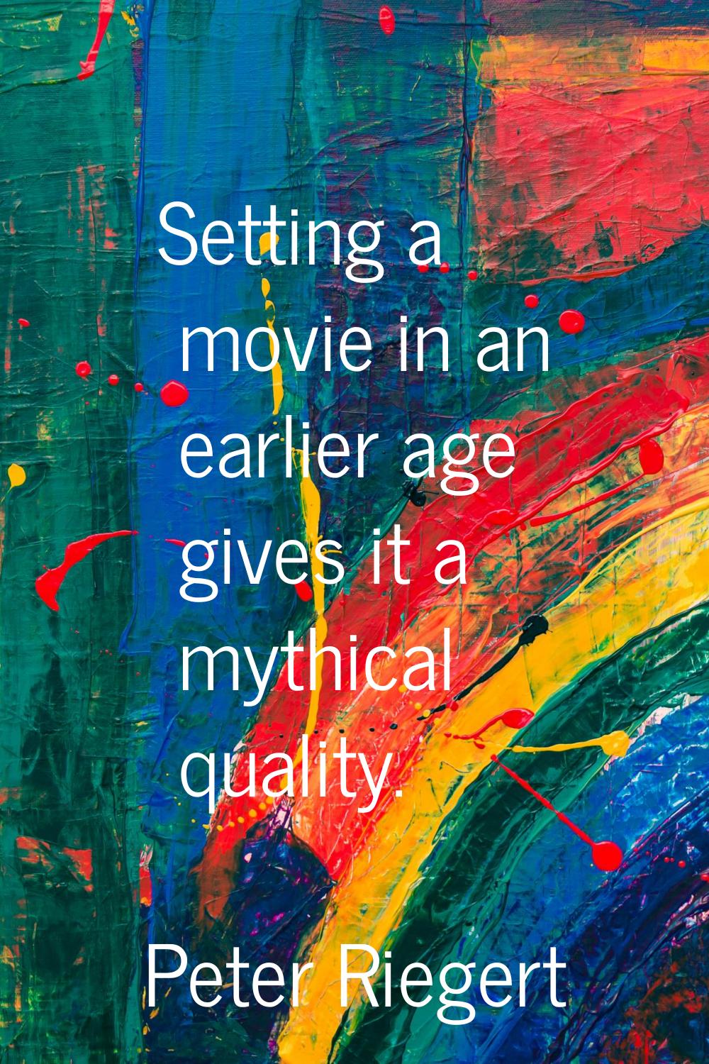 Setting a movie in an earlier age gives it a mythical quality.