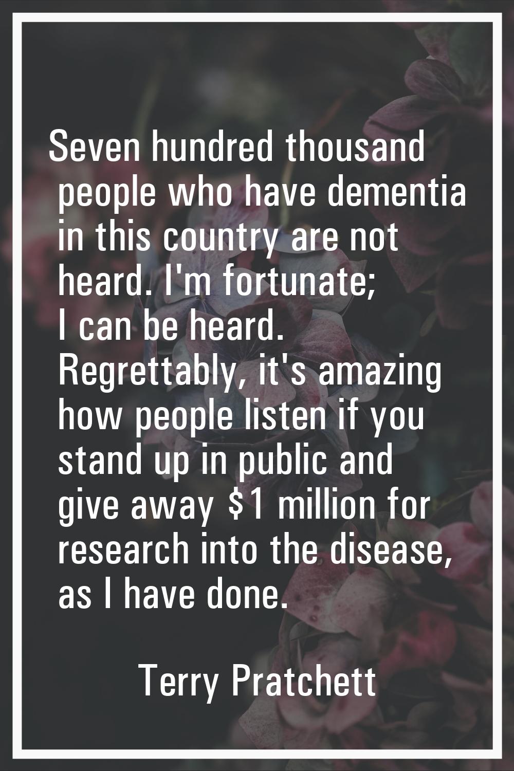 Seven hundred thousand people who have dementia in this country are not heard. I'm fortunate; I can