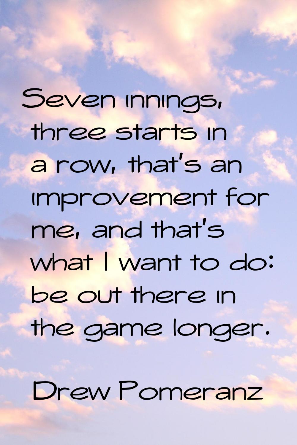 Seven innings, three starts in a row, that's an improvement for me, and that's what I want to do: b