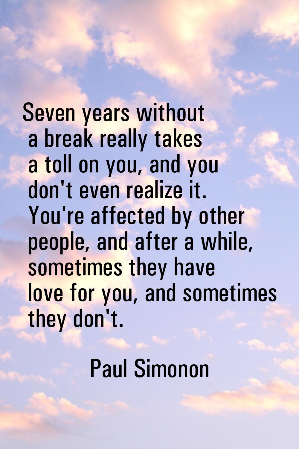 Seven years without a break really takes a toll on you, and you don't even realize it. You're affec