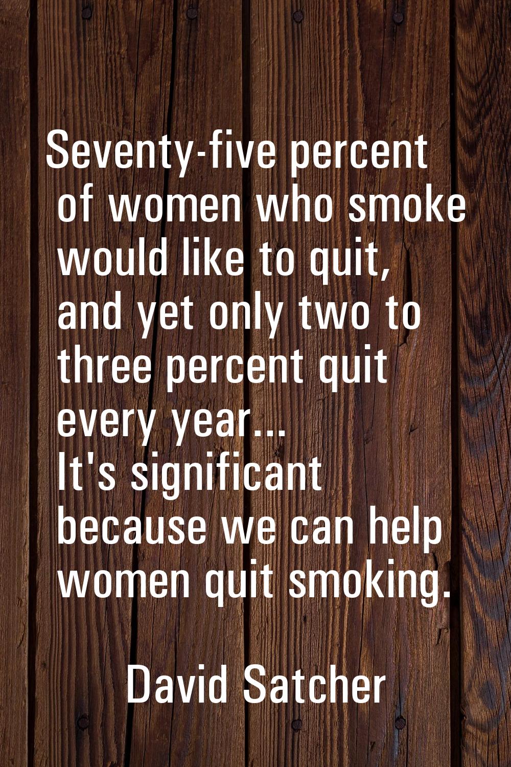Seventy-five percent of women who smoke would like to quit, and yet only two to three percent quit 