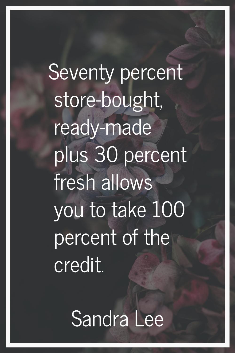 Seventy percent store-bought, ready-made plus 30 percent fresh allows you to take 100 percent of th