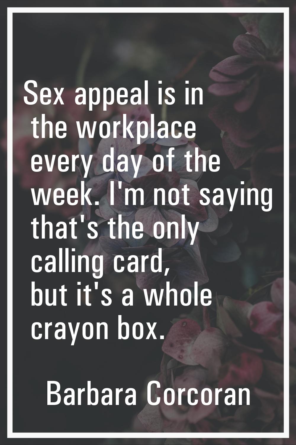 Sex appeal is in the workplace every day of the week. I'm not saying that's the only calling card, 