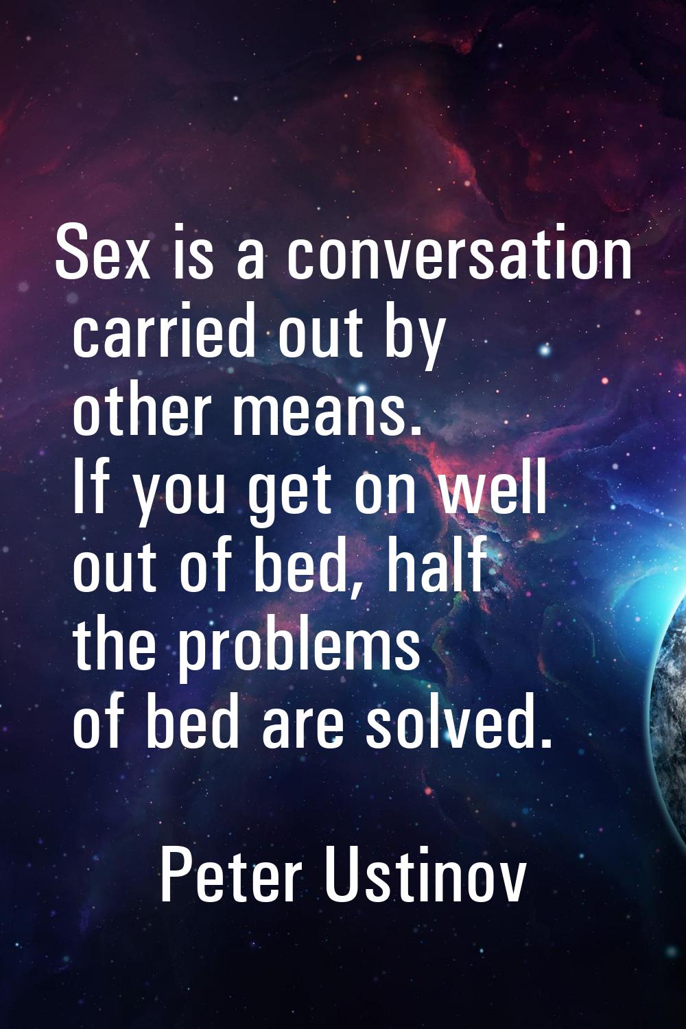 Sex is a conversation carried out by other means. If you get on well out of bed, half the problems 