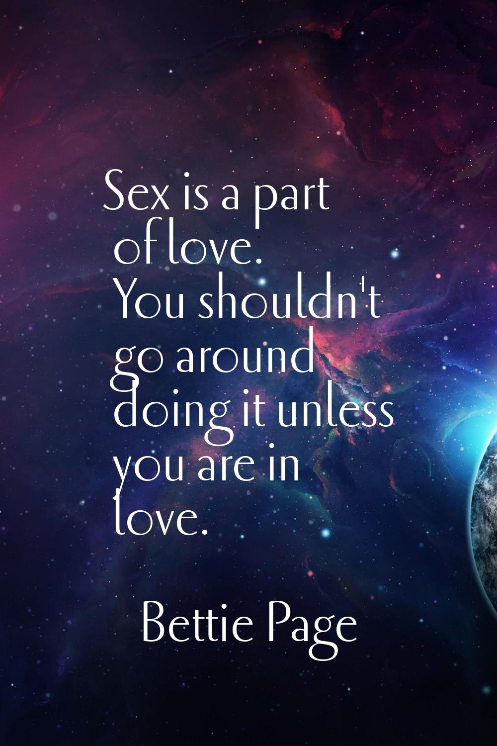 Sex is a part of love. You shouldn't go around doing it unless you are in love.