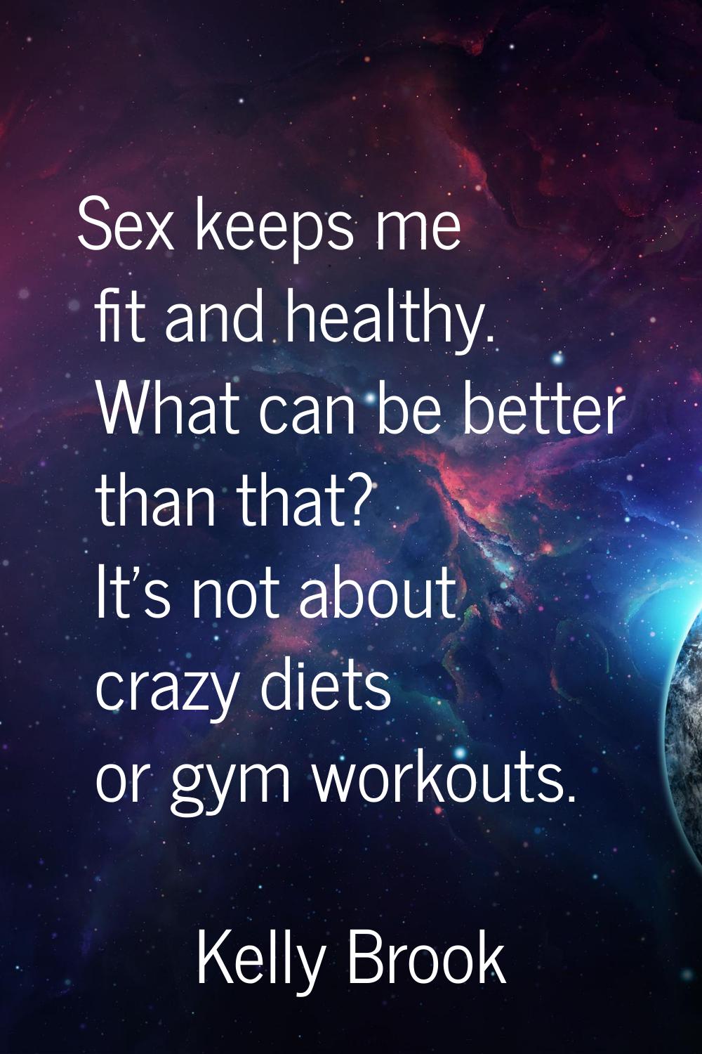 Sex keeps me fit and healthy. What can be better than that? It's not about crazy diets or gym worko