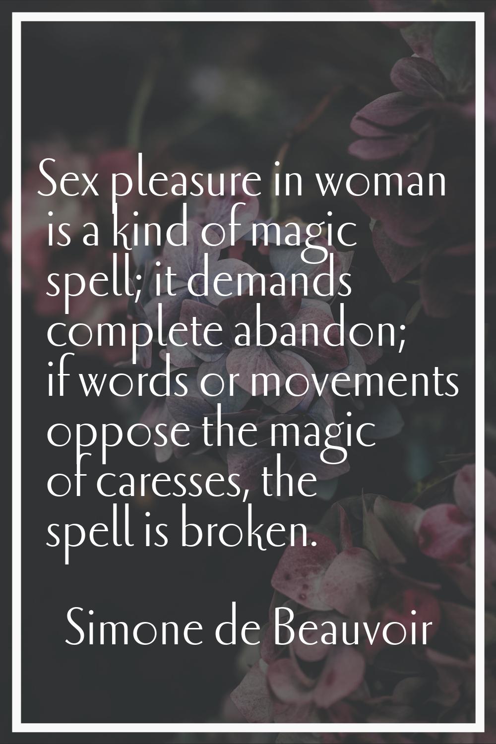 Sex pleasure in woman is a kind of magic spell; it demands complete abandon; if words or movements 