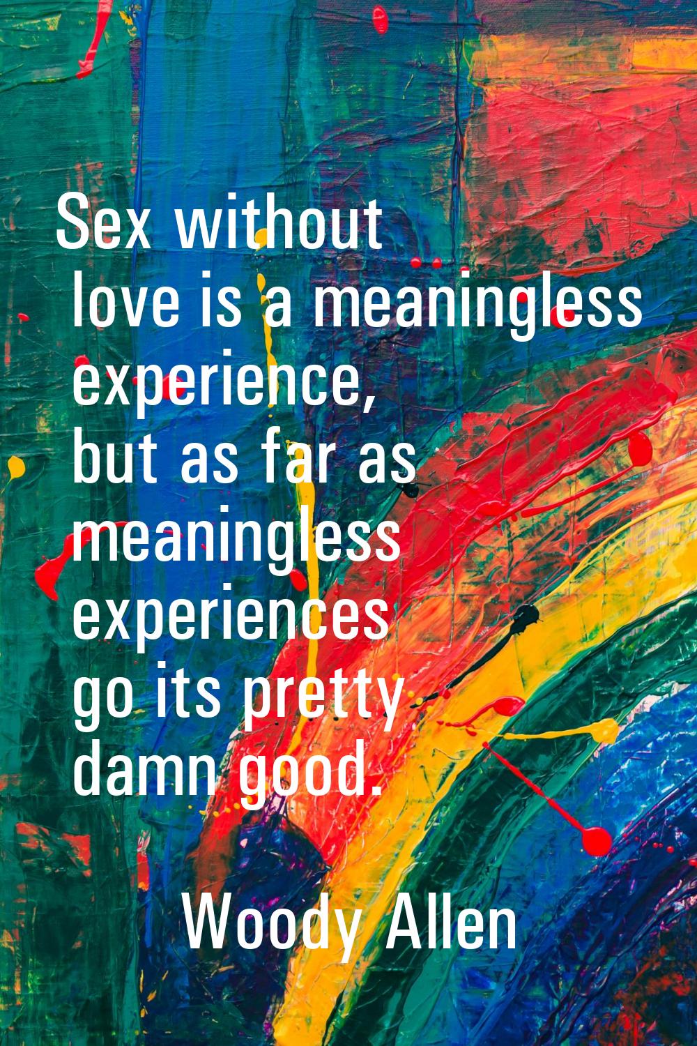 Sex without love is a meaningless experience, but as far as meaningless experiences go its pretty d