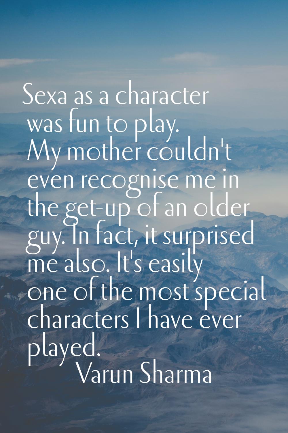 Sexa as a character was fun to play. My mother couldn't even recognise me in the get-up of an older