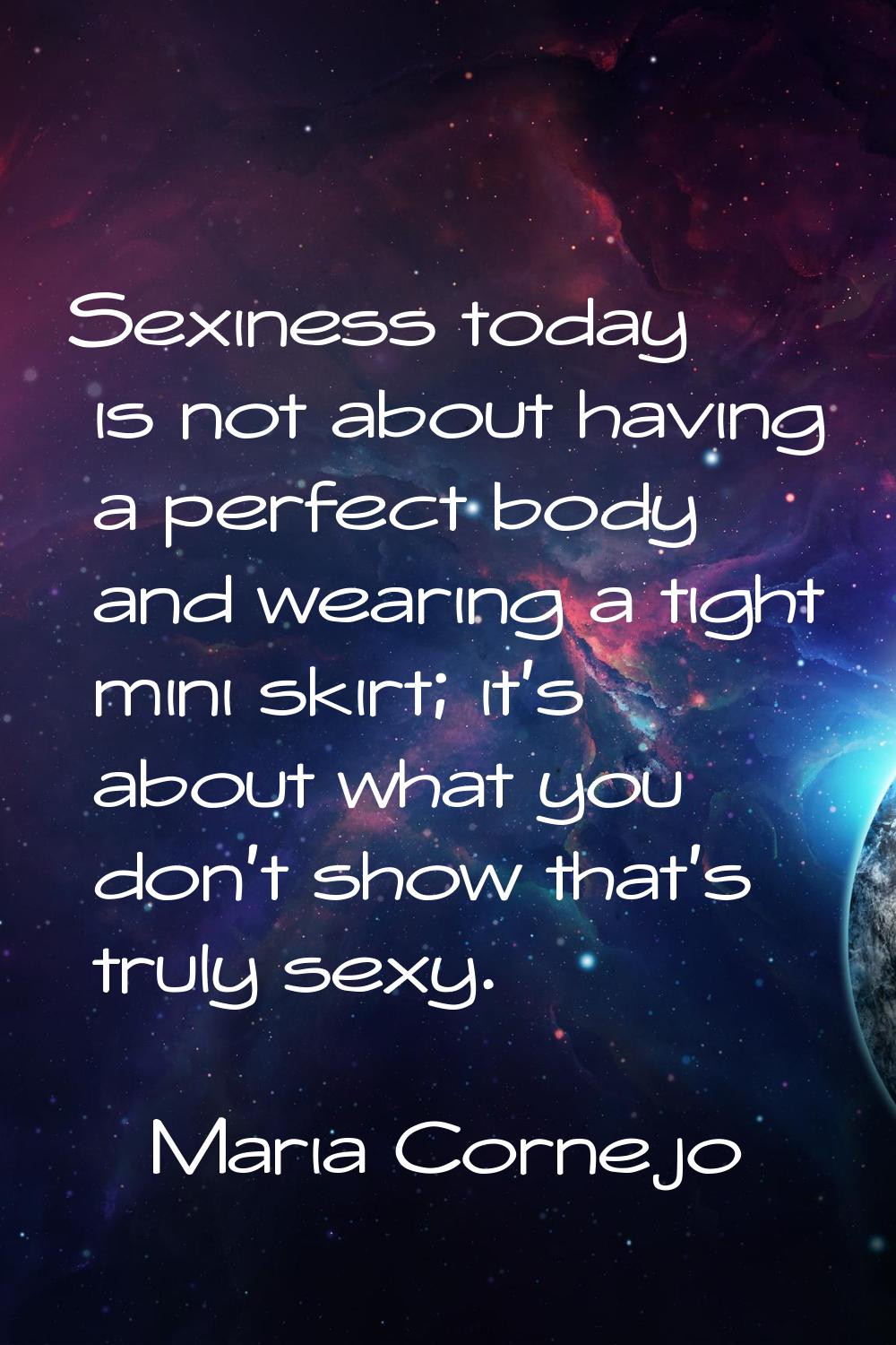Sexiness today is not about having a perfect body and wearing a tight mini skirt; it's about what y