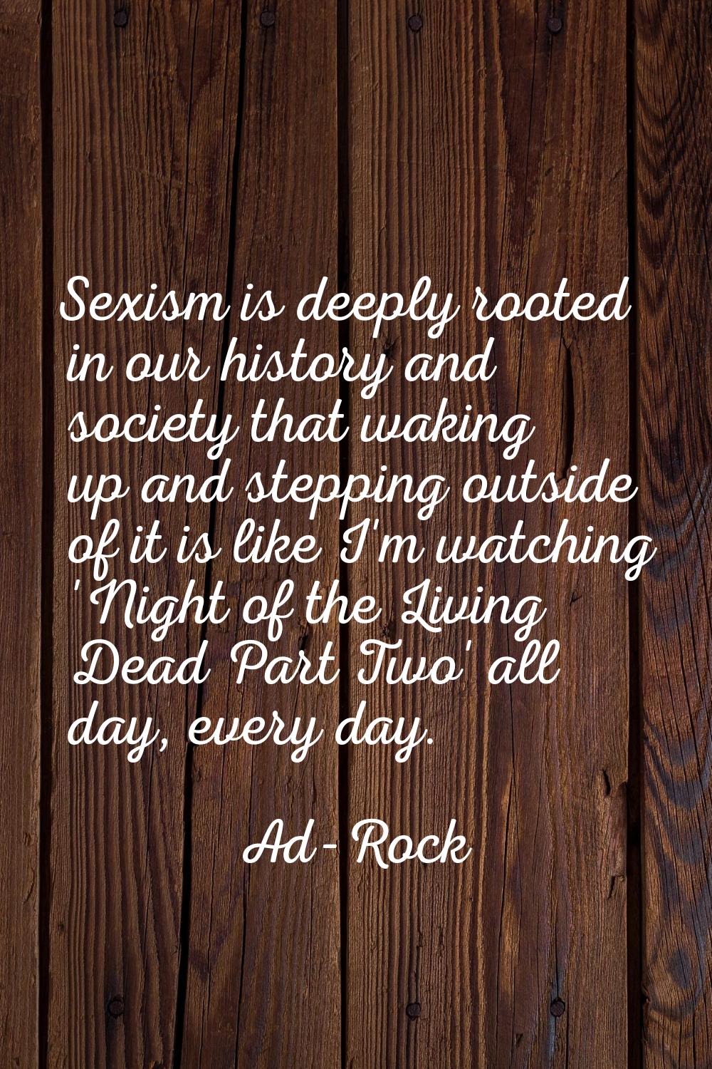 Sexism is deeply rooted in our history and society that waking up and stepping outside of it is lik