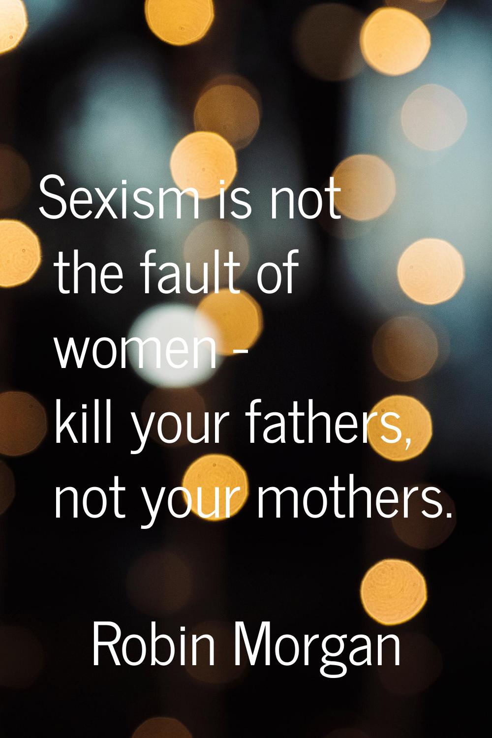 Sexism is not the fault of women - kill your fathers, not your mothers.