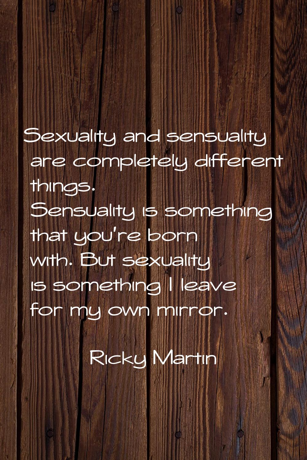 Sexuality and sensuality are completely different things. Sensuality is something that you're born 