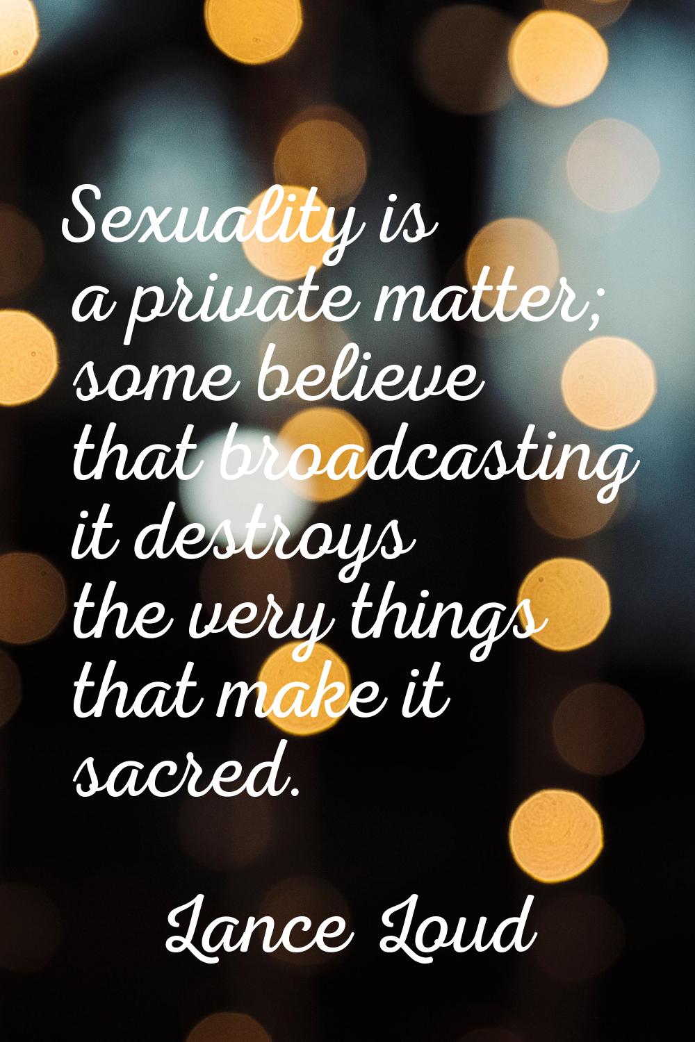 Sexuality is a private matter; some believe that broadcasting it destroys the very things that make