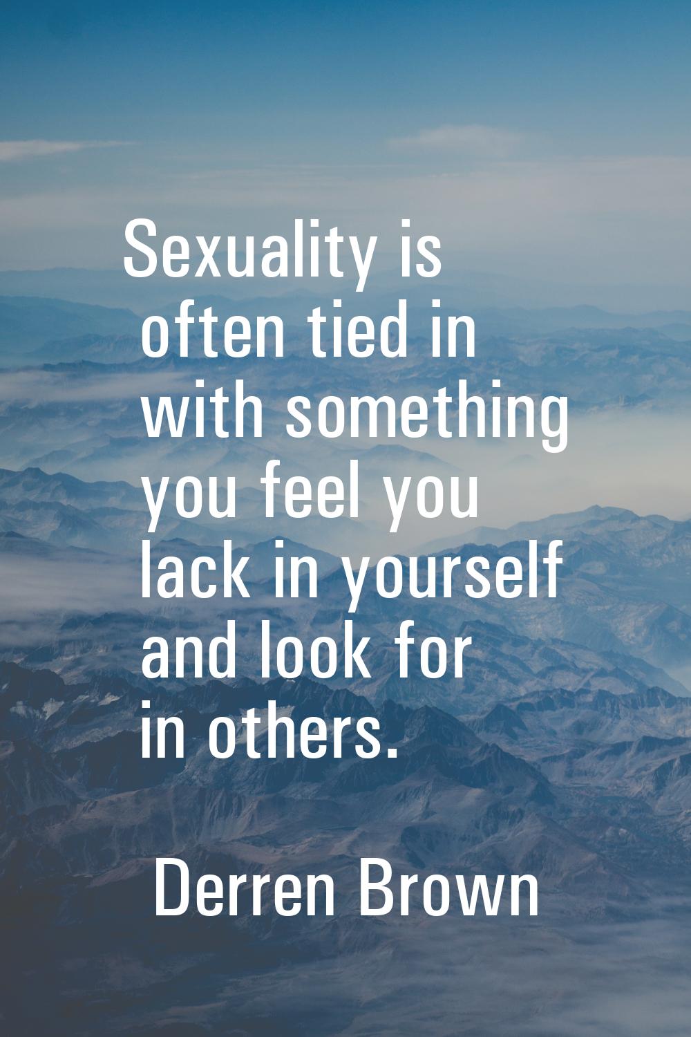 Sexuality is often tied in with something you feel you lack in yourself and look for in others.