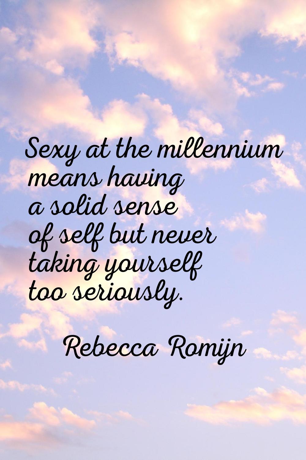 Sexy at the millennium means having a solid sense of self but never taking yourself too seriously.