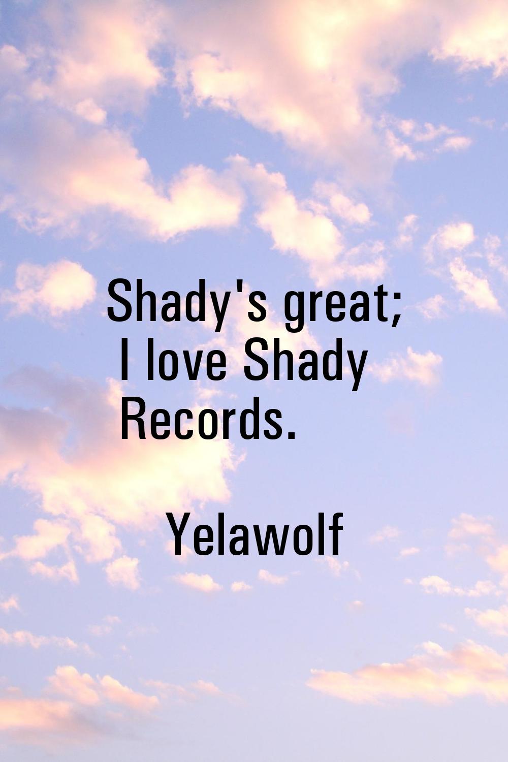 Shady's great; I love Shady Records.