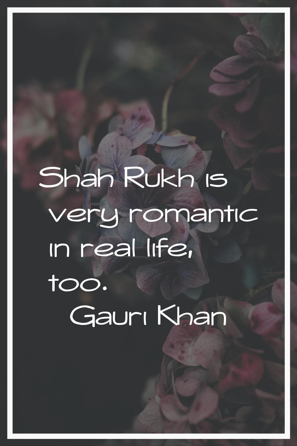 Shah Rukh is very romantic in real life, too.