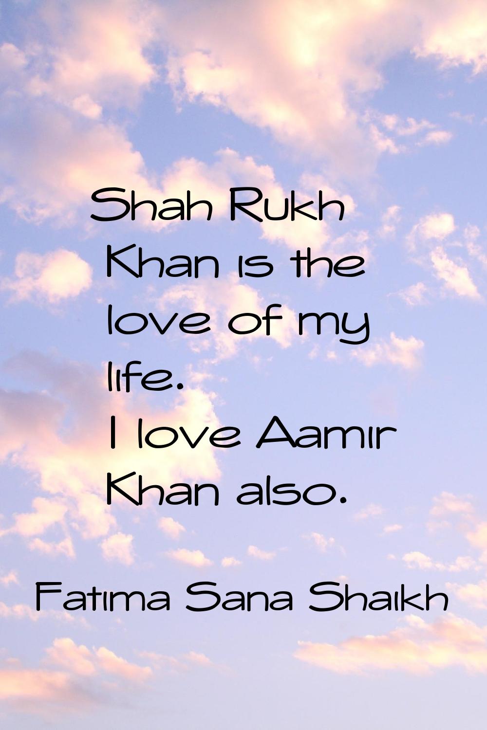 Shah Rukh Khan is the love of my life. I love Aamir Khan also.