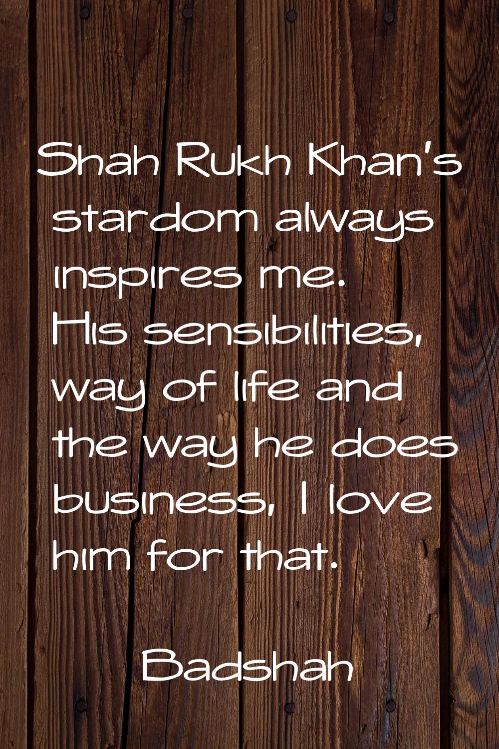 Shah Rukh Khan's stardom always inspires me. His sensibilities, way of life and the way he does bus