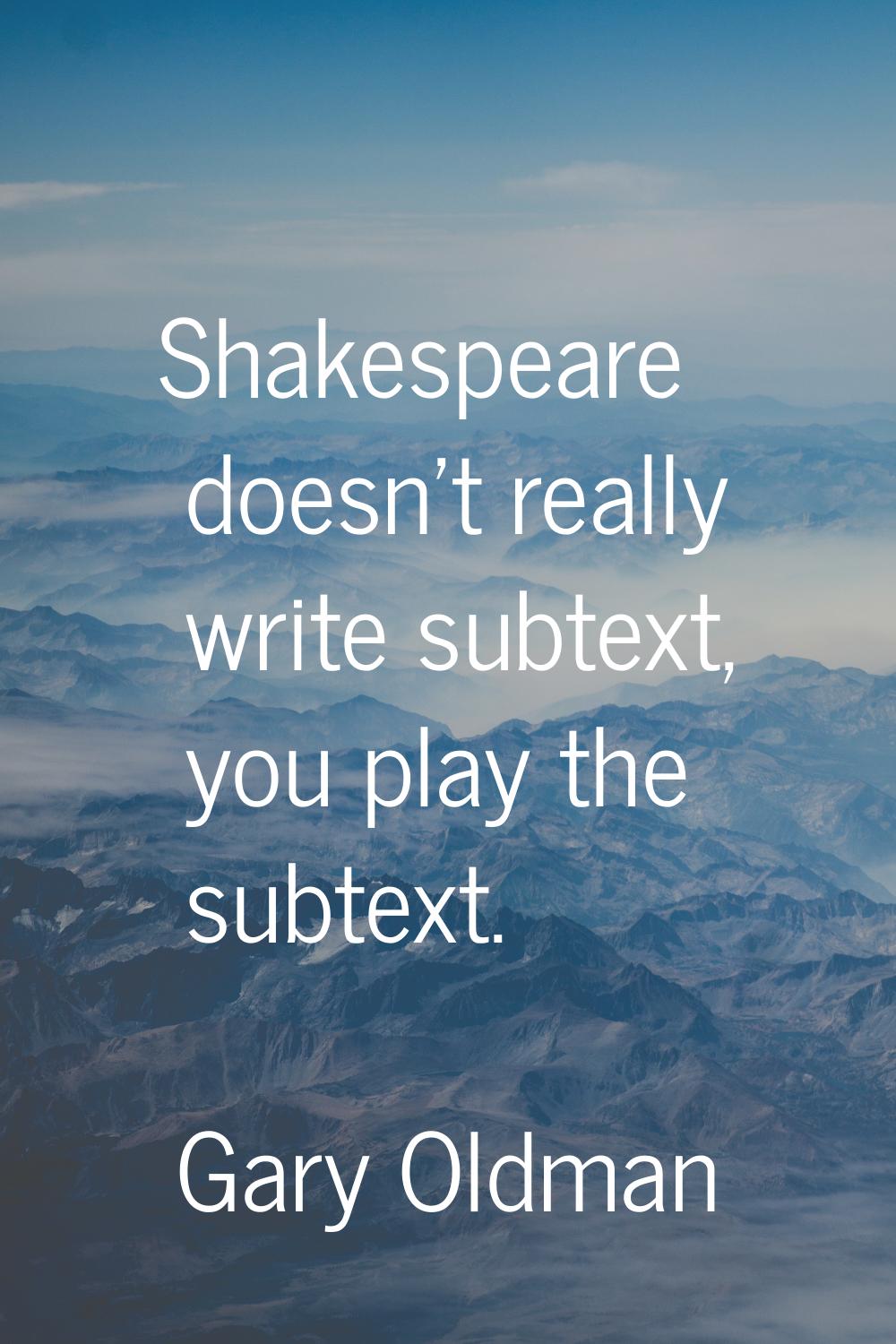 Shakespeare doesn't really write subtext, you play the subtext.