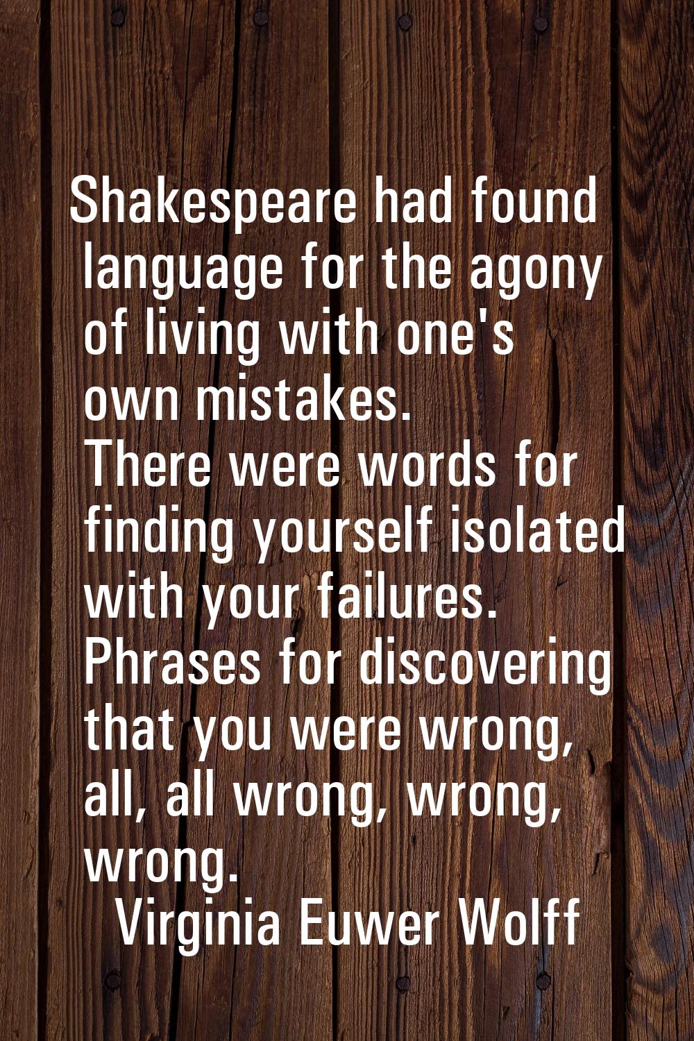 Shakespeare had found language for the agony of living with one's own mistakes. There were words fo