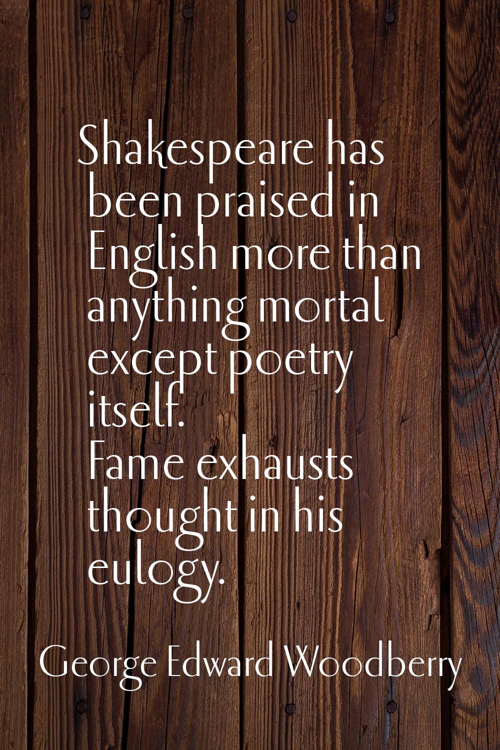 Shakespeare has been praised in English more than anything mortal except poetry itself. Fame exhaus