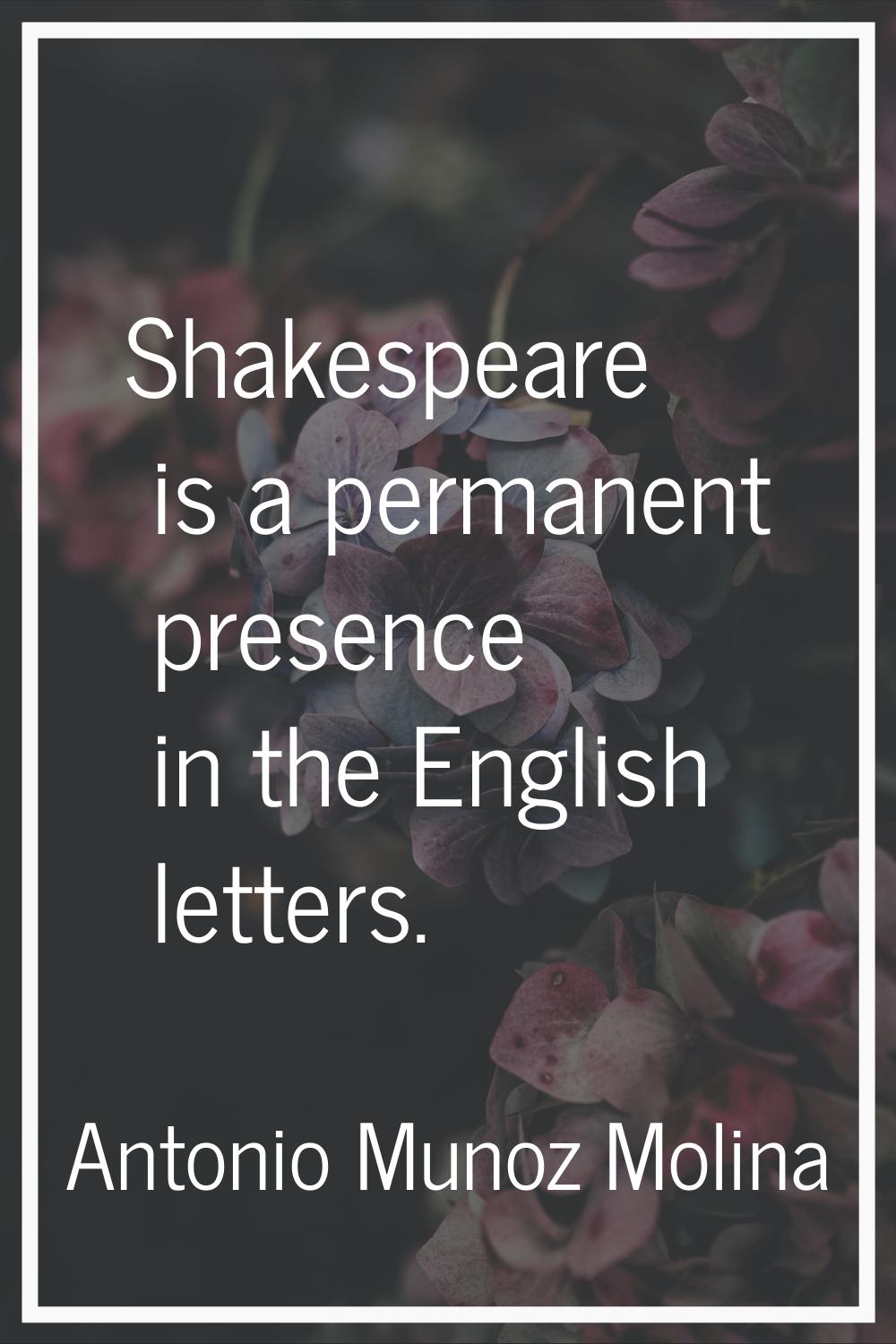 Shakespeare is a permanent presence in the English letters.