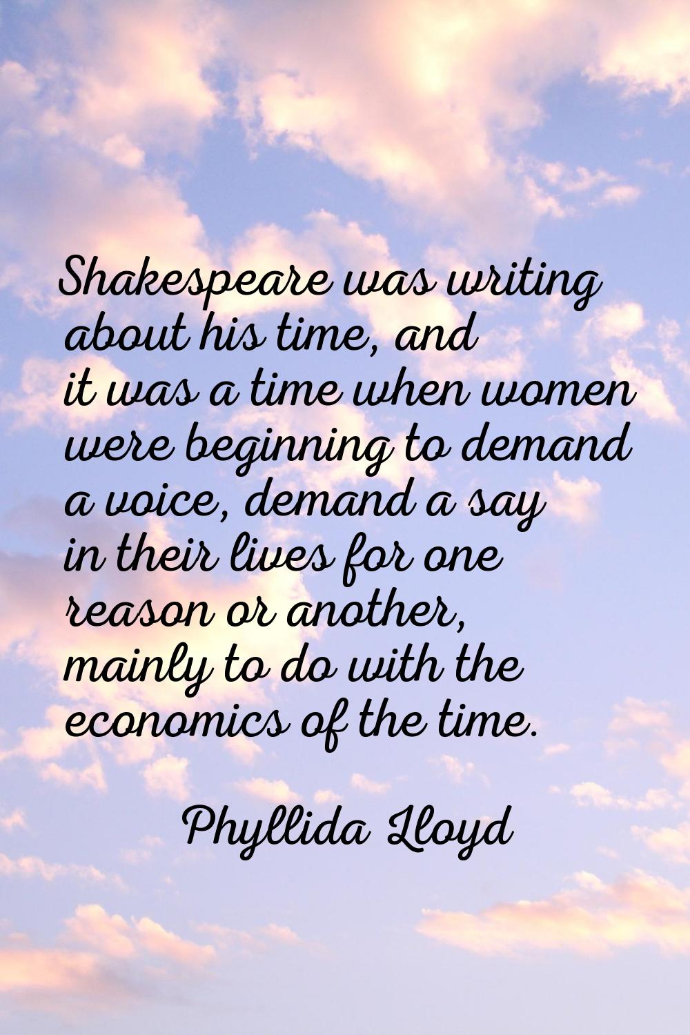 Shakespeare was writing about his time, and it was a time when women were beginning to demand a voi