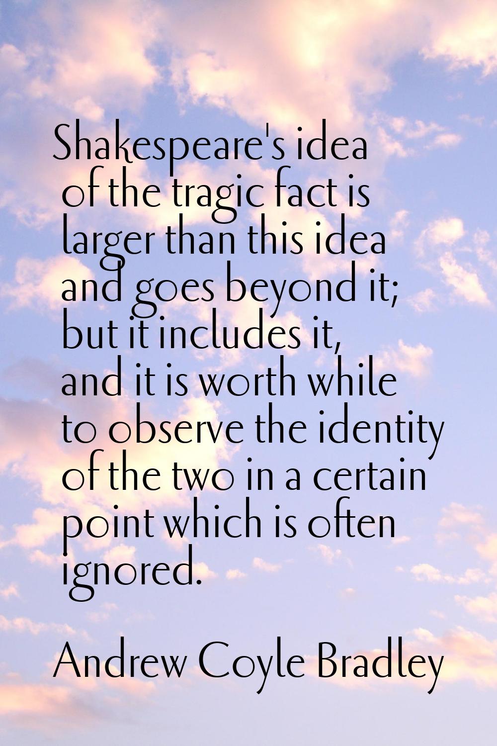 Shakespeare's idea of the tragic fact is larger than this idea and goes beyond it; but it includes 