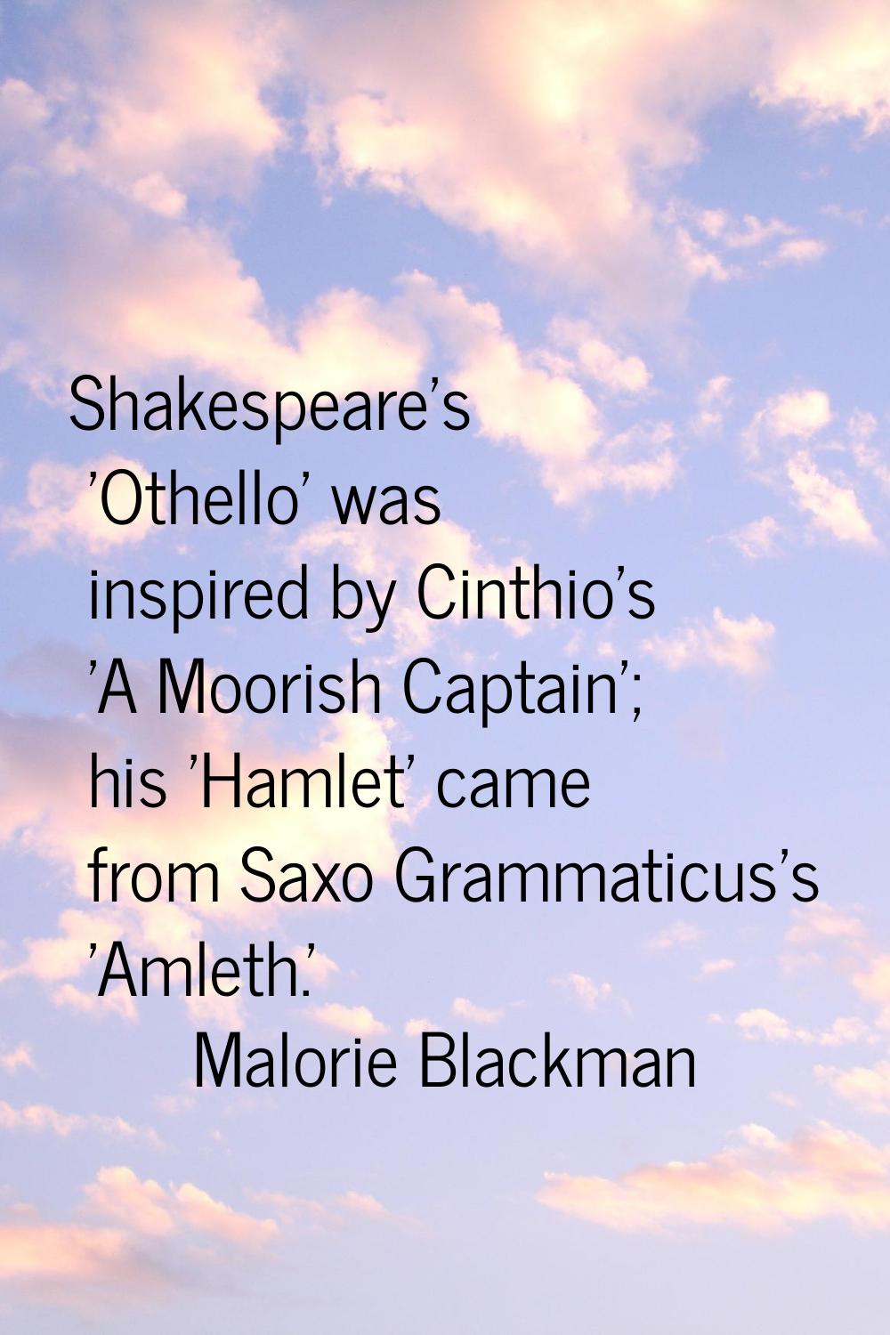 Shakespeare's 'Othello' was inspired by Cinthio's 'A Moorish Captain'; his 'Hamlet' came from Saxo 