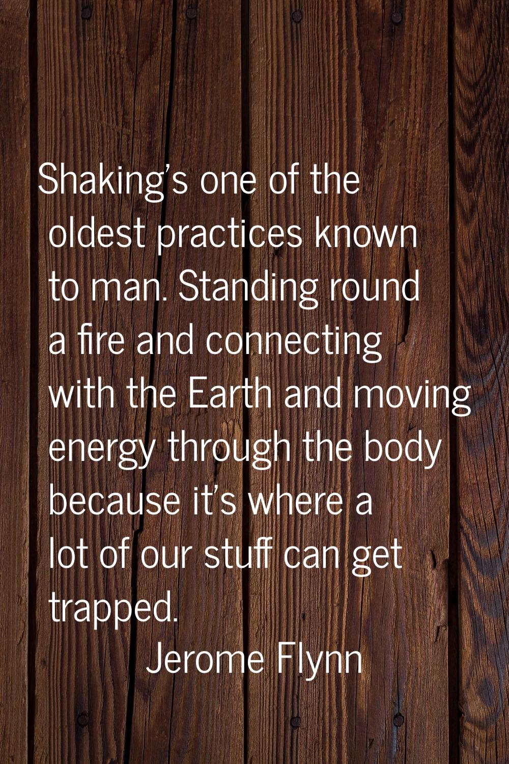 Shaking's one of the oldest practices known to man. Standing round a fire and connecting with the E