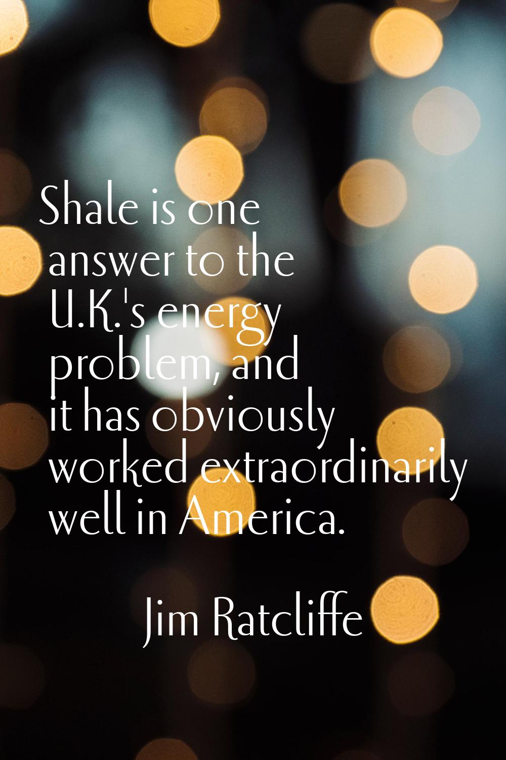 Shale is one answer to the U.K.'s energy problem, and it has obviously worked extraordinarily well 