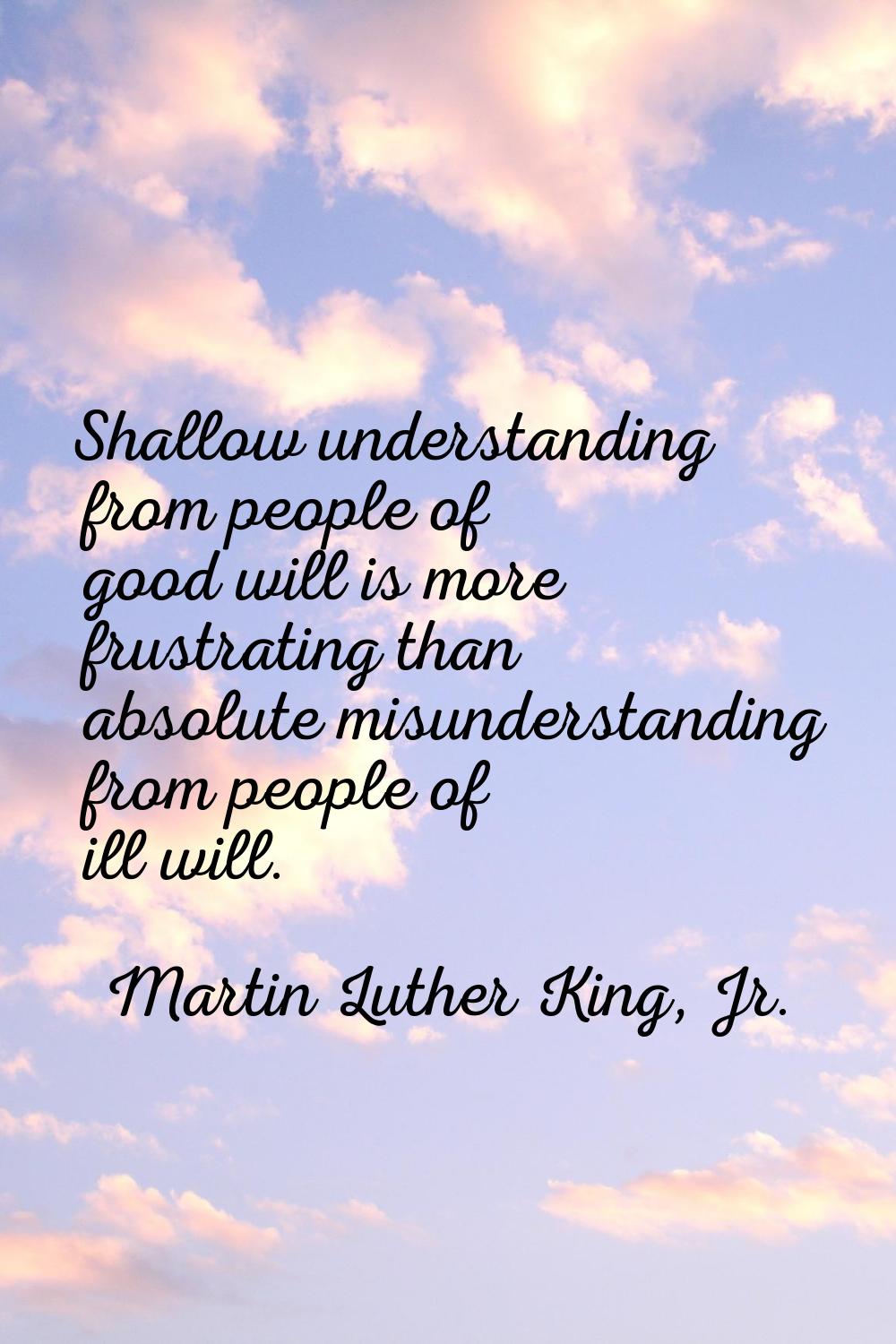 Shallow understanding from people of good will is more frustrating than absolute misunderstanding f