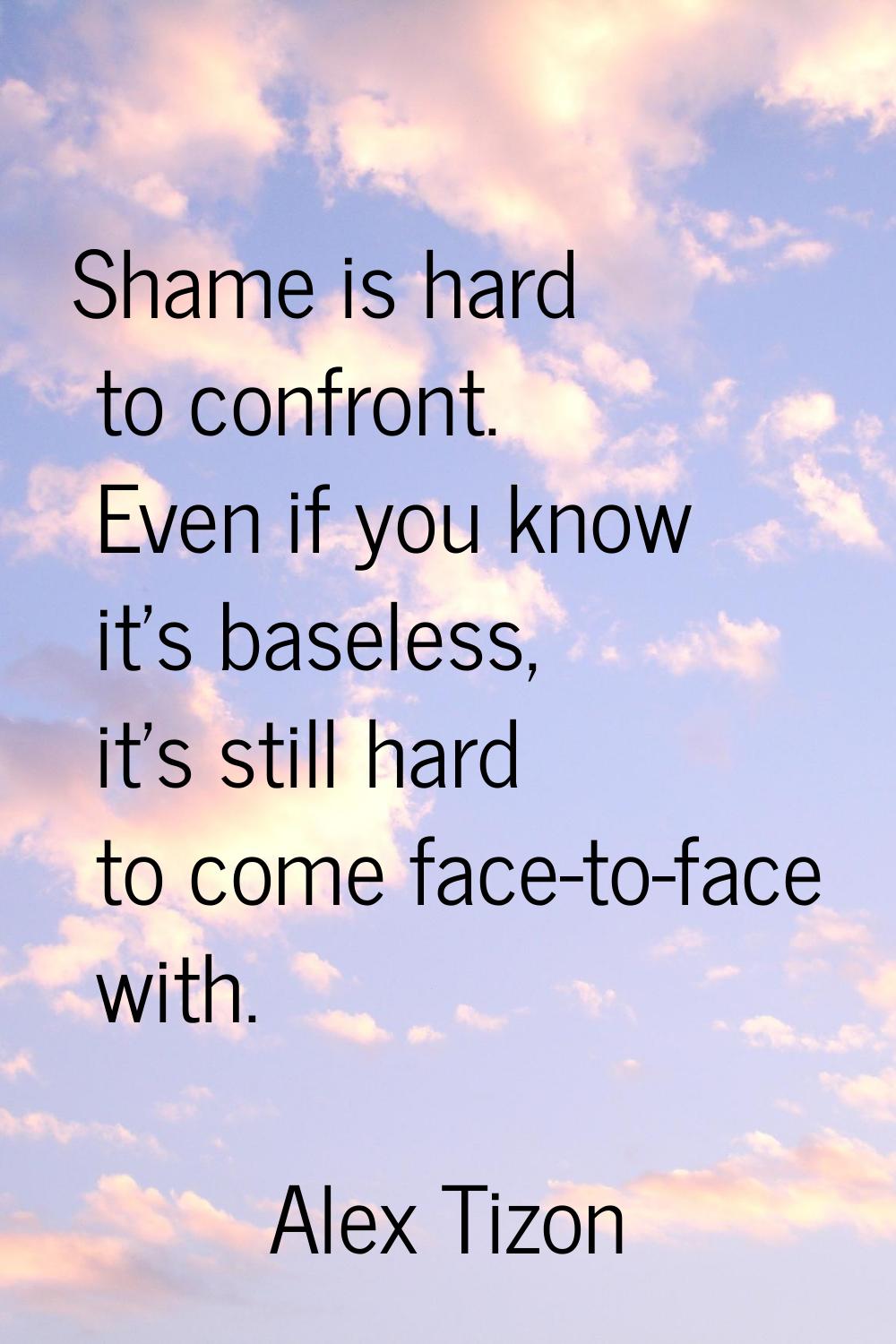 Shame is hard to confront. Even if you know it's baseless, it's still hard to come face-to-face wit