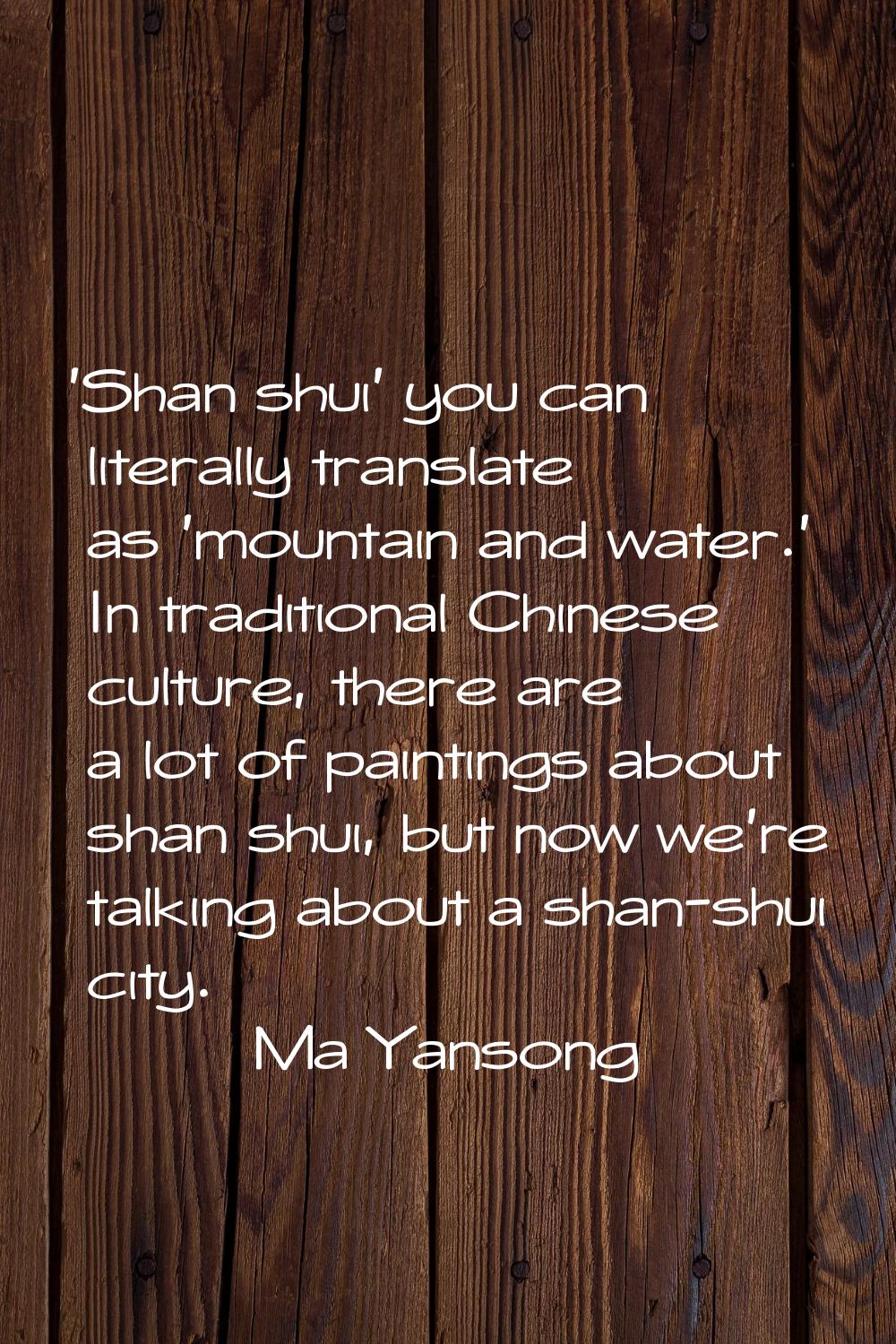 'Shan shui' you can literally translate as 'mountain and water.' In traditional Chinese culture, th