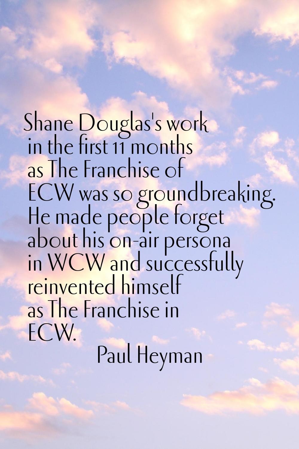 Shane Douglas's work in the first 11 months as The Franchise of ECW was so groundbreaking. He made 
