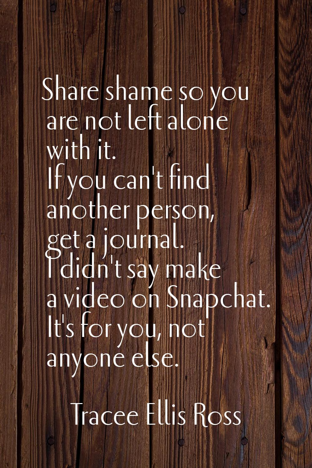 Share shame so you are not left alone with it. If you can't find another person, get a journal. I d