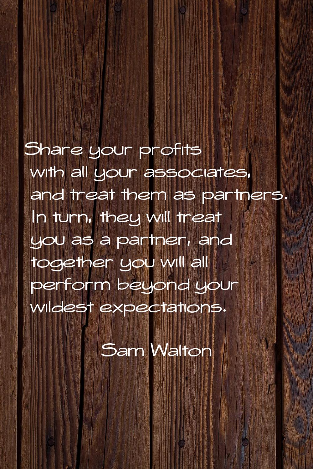 Share your profits with all your associates, and treat them as partners. In turn, they will treat y