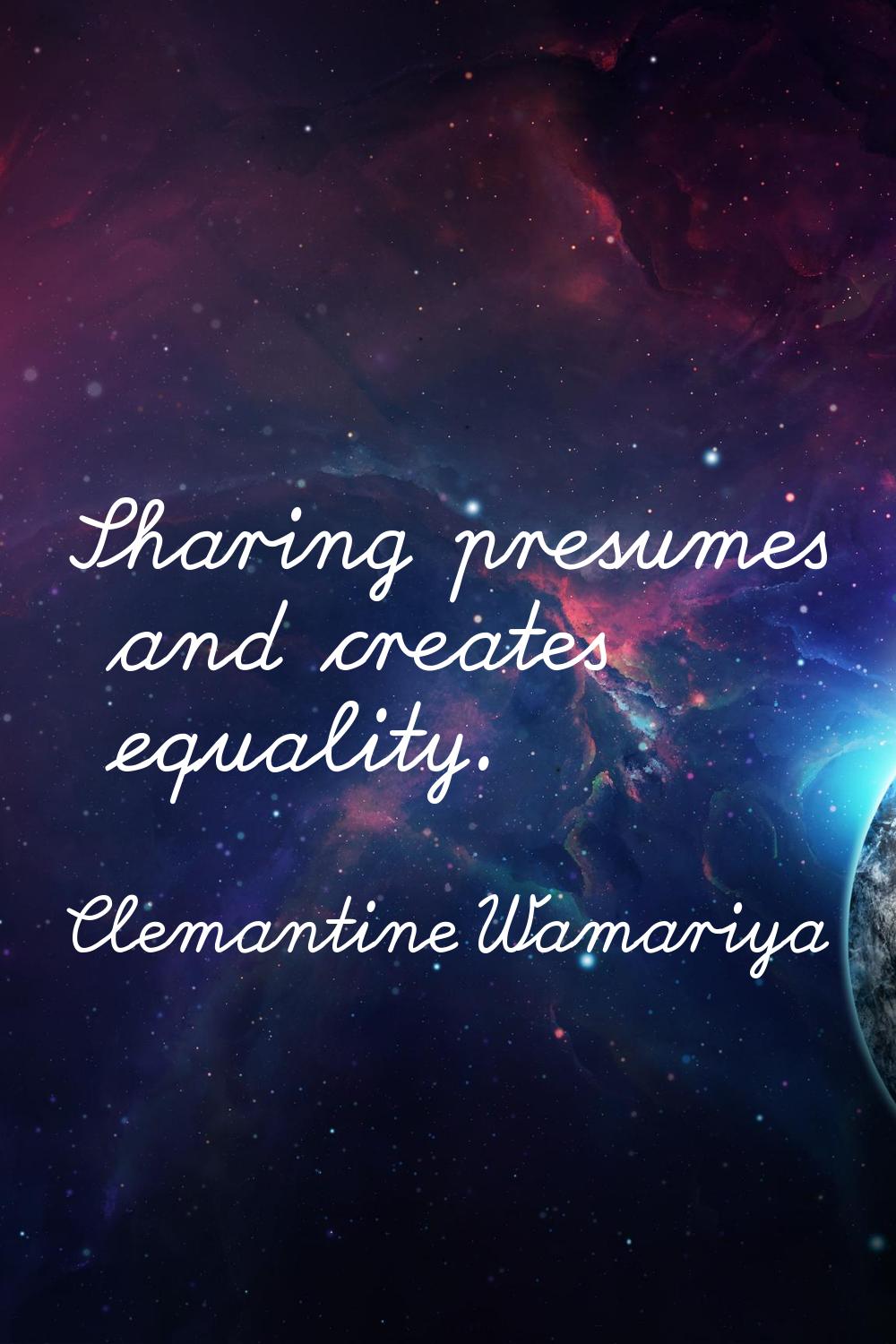 Sharing presumes and creates equality.