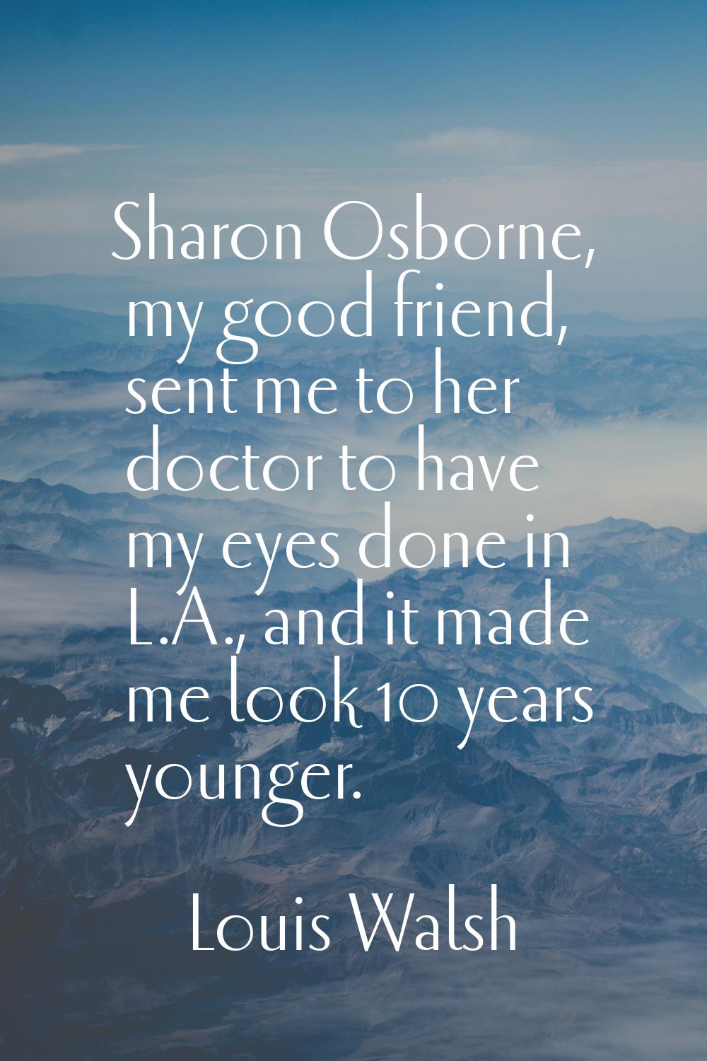 Sharon Osborne, my good friend, sent me to her doctor to have my eyes done in L.A., and it made me 