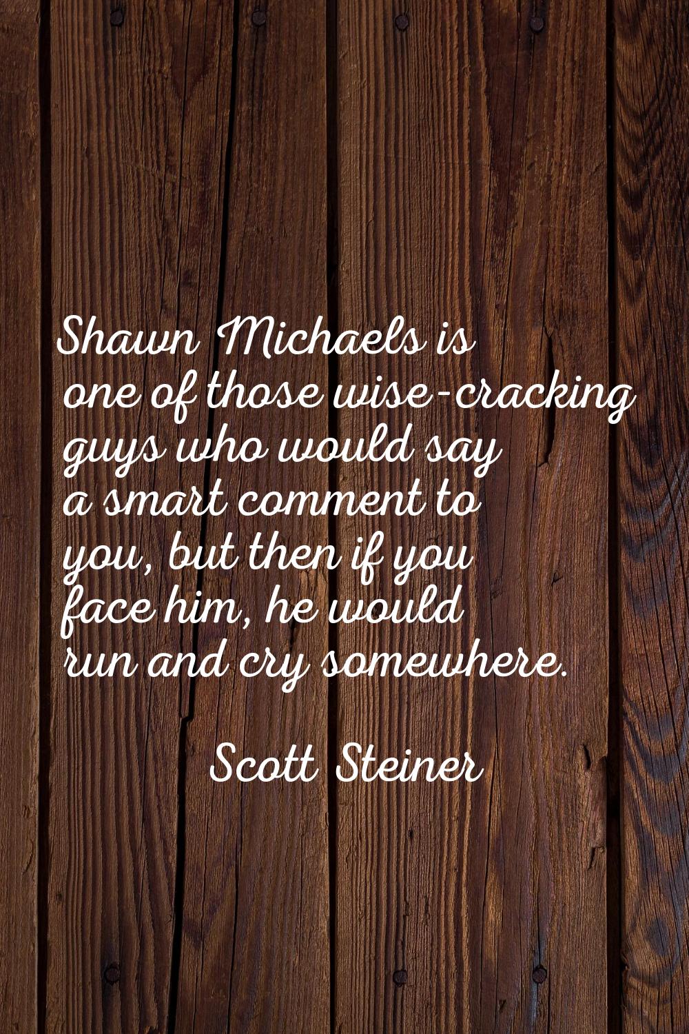 Shawn Michaels is one of those wise-cracking guys who would say a smart comment to you, but then if