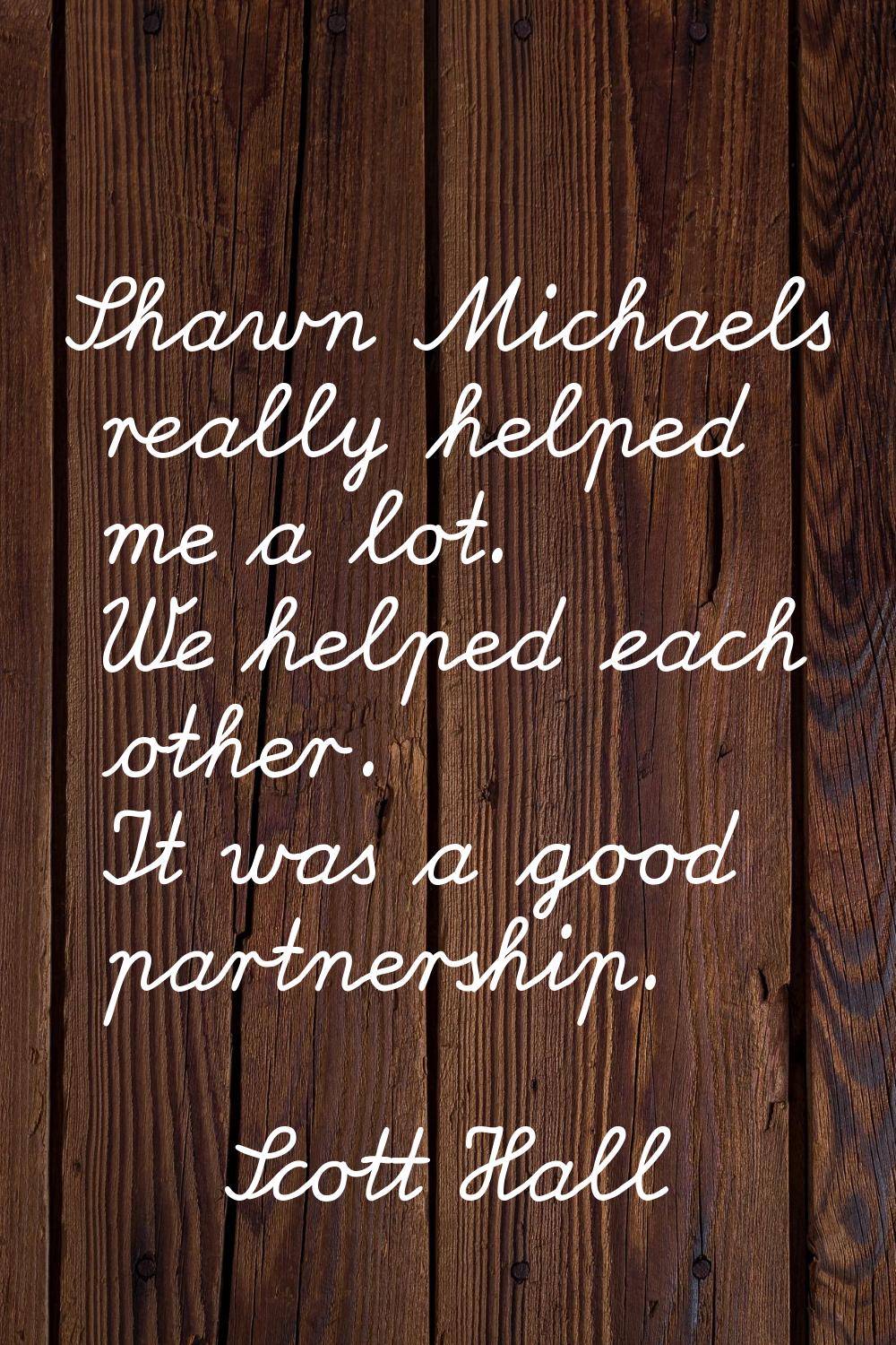 Shawn Michaels really helped me a lot. We helped each other. It was a good partnership.