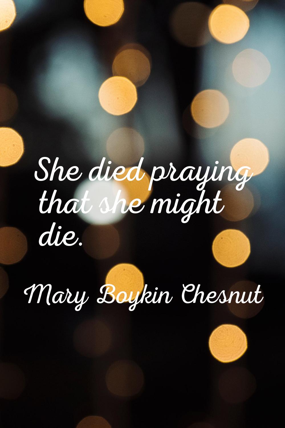She died praying that she might die.